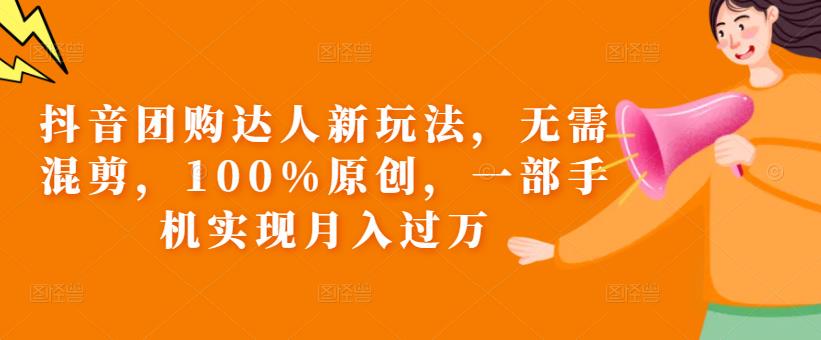 抖音团购达人新玩法，无需混剪，100%原创，一部手机实现月入过万【揭秘】-火山资源库