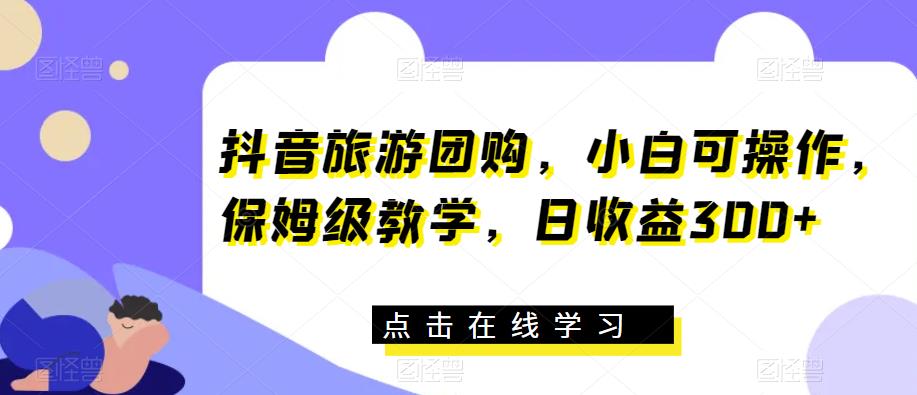 抖音旅游团购，小白可操作，保姆级教学，日收益300+【揭秘】-火山资源库