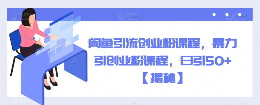 闲鱼引流创业粉课程，暴力引创业粉课程，日引50+【揭秘】-火山资源库