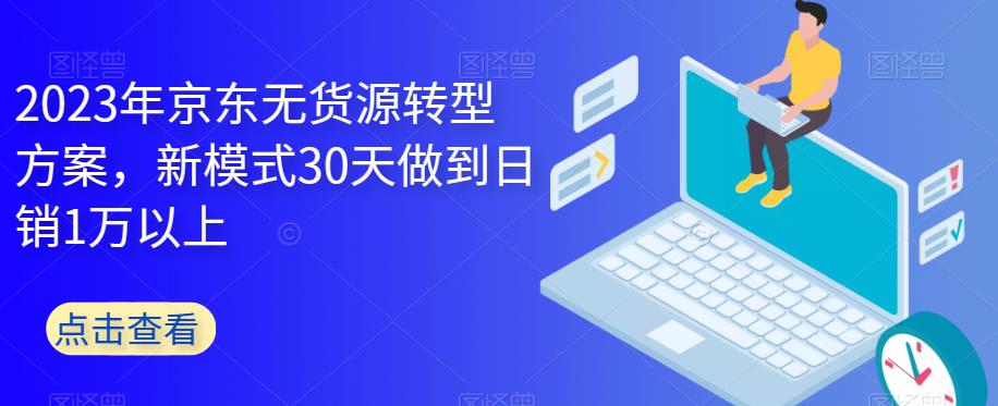 2023年京东无货源转型方案，新模式30天做到日销1万以上-火山资源库