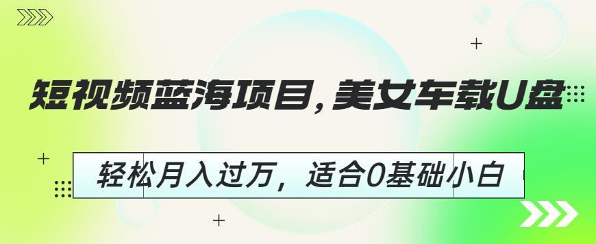 短视频蓝海项目，美女车载U盘，轻松月入过万，适合0基础小白【揭秘】-火山资源库