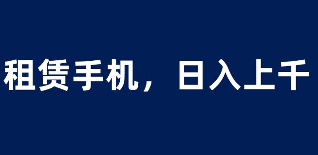 租赁手机蓝海项目，轻松到日入上千，小白0成本直接上手【揭秘】-火山资源库