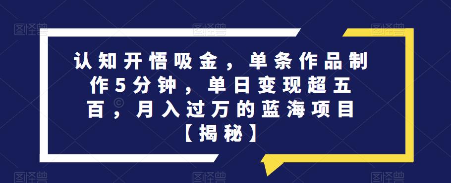 认知开悟吸金，单条作品制作5分钟，单日变现超五百，月入过万的蓝海项目【揭秘】-火山资源库