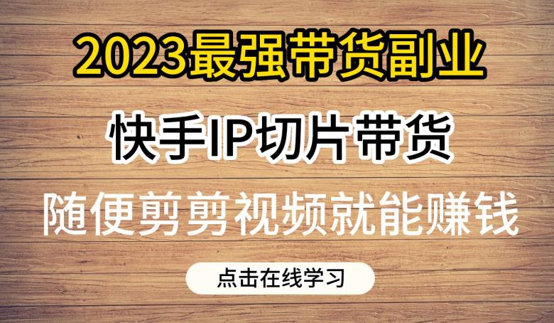 2023最强带货副业快手IP切片带货，门槛低，0粉丝也可以进行，随便剪剪视频就能赚钱-火山资源库