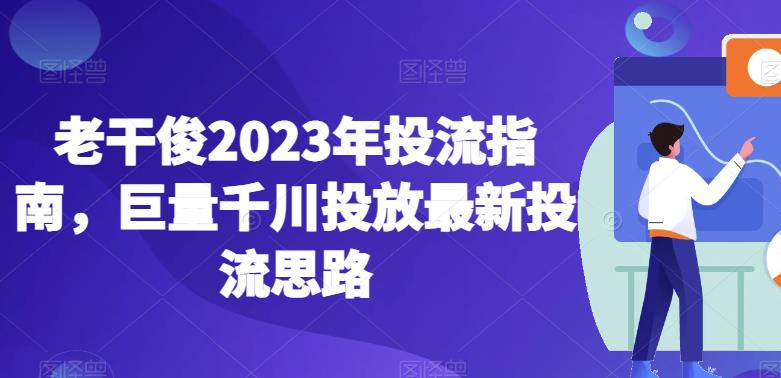 老干俊2023年投流指南，巨量千川投放最新投流思路-火山资源库