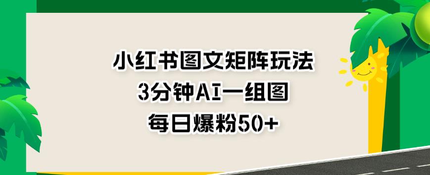 小红书图文矩阵玩法，3分钟AI一组图，每日爆粉50+【揭秘】-火山资源库