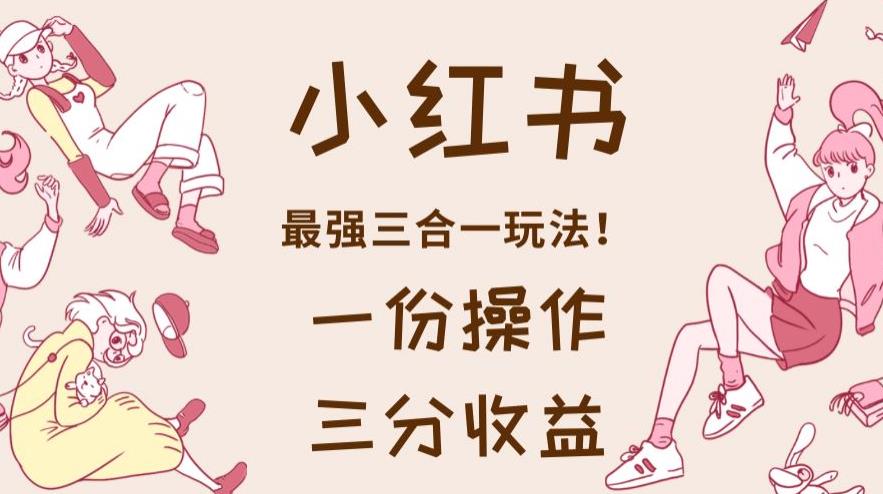 小红书最强三合一玩法，一份操作获得三份收益！【揭秘】-火山资源库