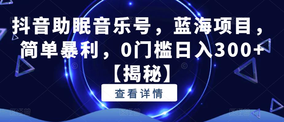 抖音助眠音乐号，蓝海项目，简单暴利，0门槛日入300+【揭秘】-火山资源库