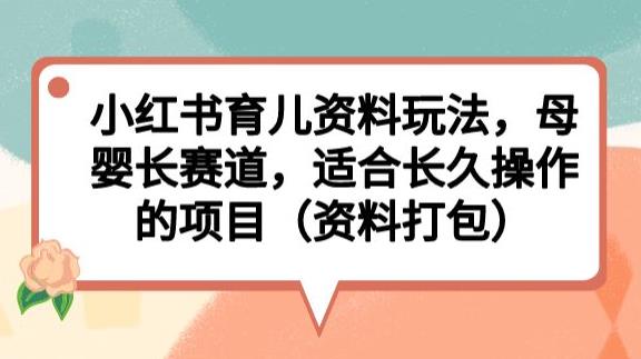 小红书育儿资料玩法，母婴长赛道，适合长久操作的项目（资料打包）【揭秘】-火山资源库
