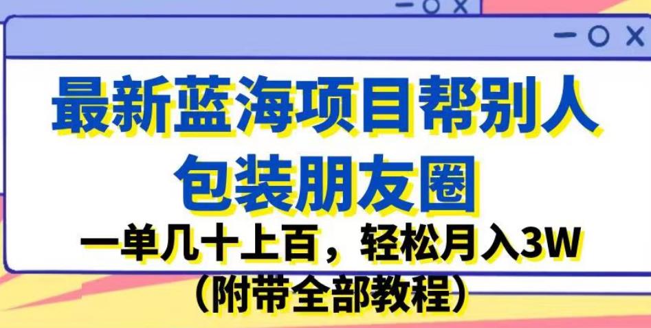 最新蓝海项目帮别人包装朋友圈，一单几十上百，轻松月入3W（附带全部教程）-火山资源库