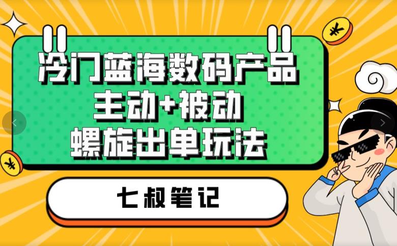 七叔冷门蓝海数码产品，主动+被动螺旋出单玩法，每天百分百出单【揭秘】-火山资源库