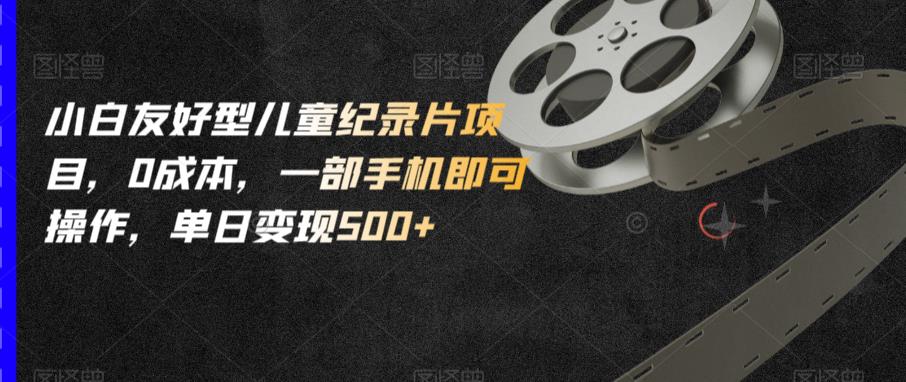 小白友好型儿童纪录片项目，0成本，一部手机即可操作，单日变现500+【揭秘】-火山资源库