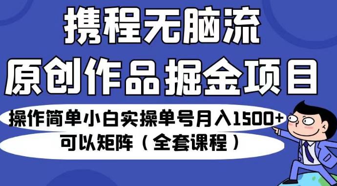 携程无脑流原创作品掘金项目，操作简单小白实操单号月入1500+可以矩阵（全套课程）【揭秘】-火山资源库