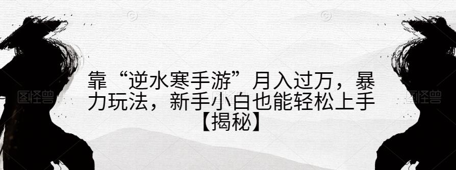 靠“逆水寒手游”月入过万，暴力玩法，新手小白也能轻松上手【揭秘】-火山资源库