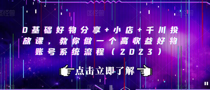0基础好物分享+小店+千川投放课，教你做一个高收益好物账号系统流程（2023）-火山资源库