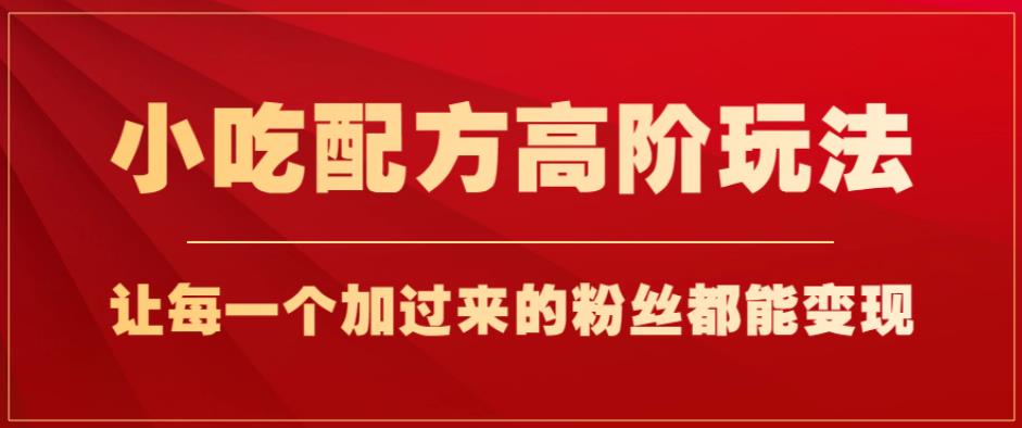 小吃配方高阶玩法，每个加过来的粉丝都能变现，一部手机轻松月入1w+【揭秘】-火山资源库