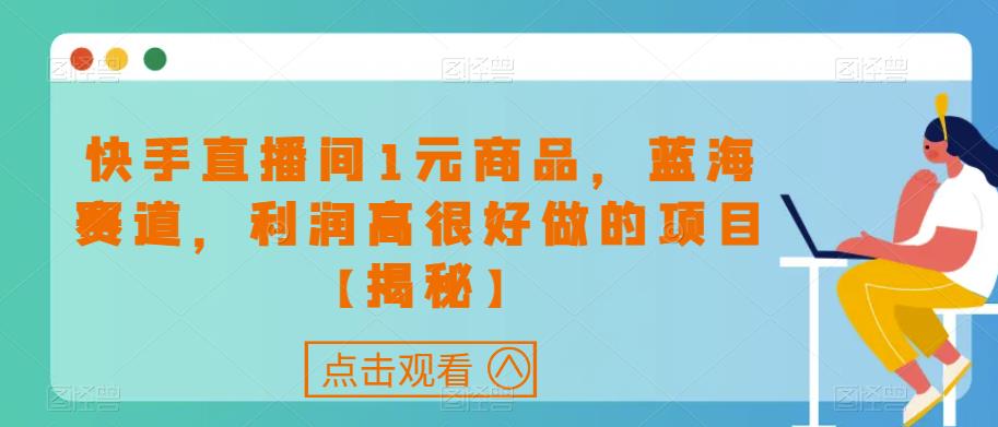 快手直播间1元商品，蓝海赛道，利润高很好做的项目【揭秘】-火山资源库