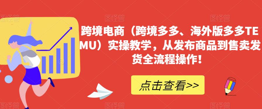 跨境电商（跨境多多、海外版多多TEMU）实操教学，从发布商品到售卖发货全流程操作！-火山资源库
