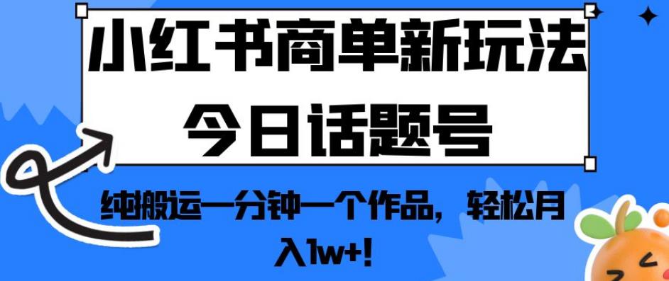小红书商单新玩法今日话题号，纯搬运一分钟一个作品，轻松月入1w+！【揭秘】-火山资源库