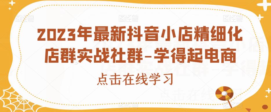 2023年最新抖音小店精细化店群实战社群-学得起电商-火山资源库