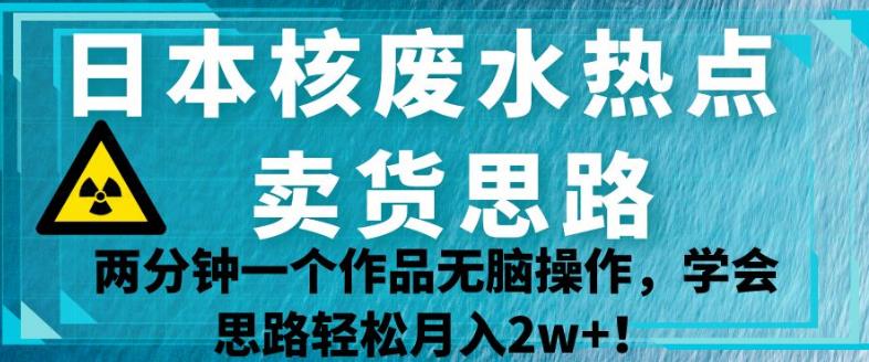 日本核废水热点卖货思路，两分钟一个作品无脑操作，学会思路轻松月入2w+【揭秘】-火山资源库
