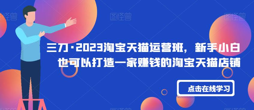 三刀·2023淘宝天猫运营班，新手小白也可以打造一家赚钱的淘宝天猫店铺-火山资源库