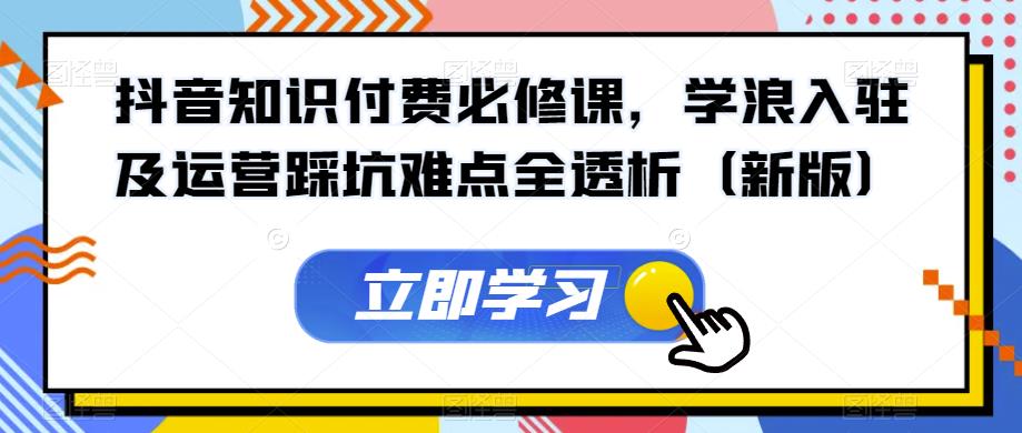 抖音知识付费必修课，学浪入驻及运营踩坑难点全透析（新版）-火山资源库