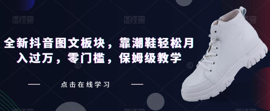 全新抖音图文板块，靠潮鞋轻松月入过万，零门槛，保姆级教学【揭秘】-火山资源库