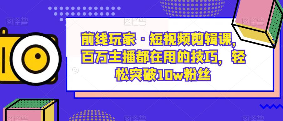 前线玩家·短视频剪辑课，百万主播都在用的技巧，轻松突破10w粉丝-火山资源库