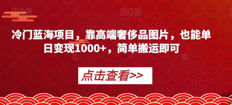 冷门蓝海项目，靠高端奢侈品图片，也能单日变现1000+，简单搬运即可【揭秘】-火山资源库