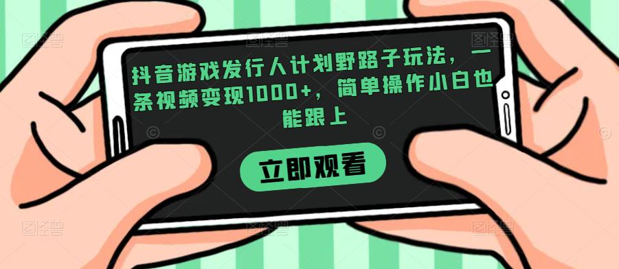 抖音游戏发行人计划野路子玩法，一条视频变现1000+，简单操作小白也能跟上【揭秘】-火山资源库