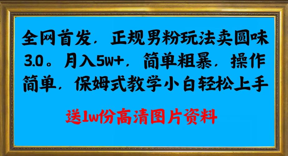 全网首发正规男粉玩法卖圆味3.0，月入5W+，简单粗暴，操作简单，保姆式教学，小白轻松上手-火山资源库