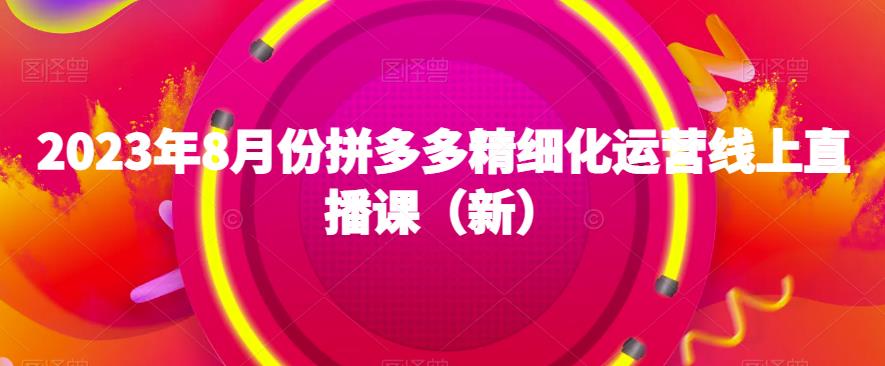 2023年8月份拼多多精细化运营线上直播课（新）-火山资源库