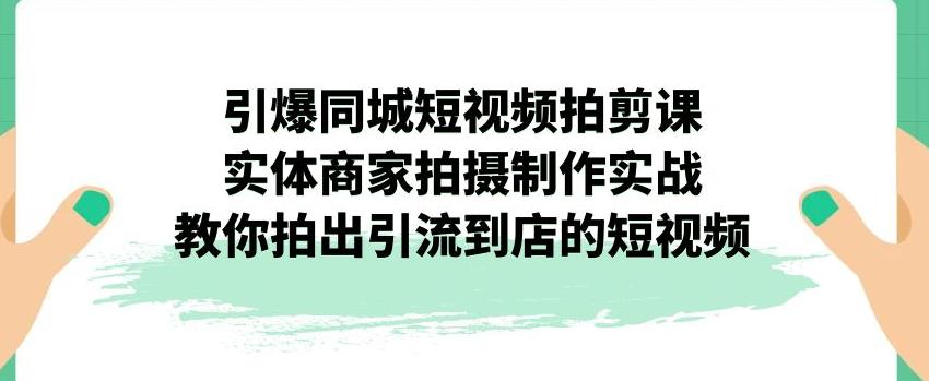 引爆同城短视频拍剪课，实体商家拍摄制作实战，教你拍出引流到店的短视频-火山资源库