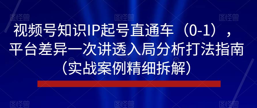 视频号知识IP起号直通车（0-1），平台差异一次讲透入局分析打法指南（实战案例精细拆解）-火山资源库