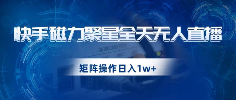快手磁力聚星全天无人直播，矩阵操作日入1w+【揭秘】-火山资源库