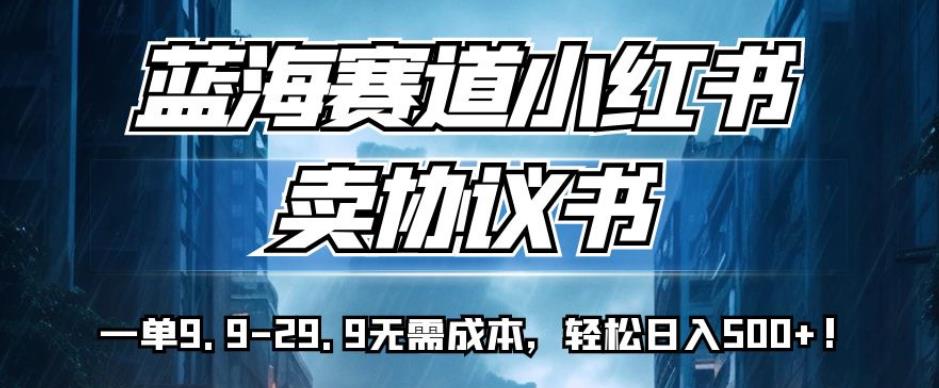 蓝海赛道小红书卖协议书，一单9.9-29.9无需成本，轻松日入500+!【揭秘】-火山资源库