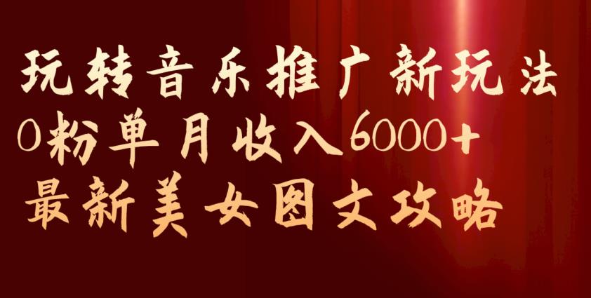 玩转音乐推广新玩法，0粉单月收入6000+，最新美女图文攻略【揭秘】-火山资源库