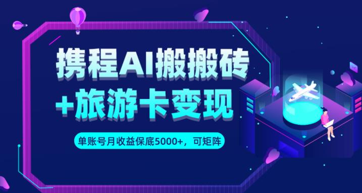 携程AI搬砖+旅游卡变现升级玩法，单号月收益保底5000+，可做矩阵号-火山资源库