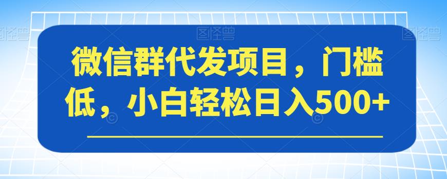微信群代发项目，门槛低，小白轻松日入500+【揭秘】-火山资源库