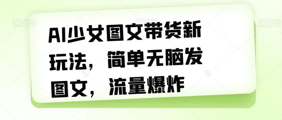 AI少女图文带货新玩法，简单无脑发图文，流量爆炸【揭秘】-火山资源库