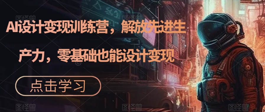 AI设计变现训练营，解放先进生产力，零基础也能设计变现-火山资源库