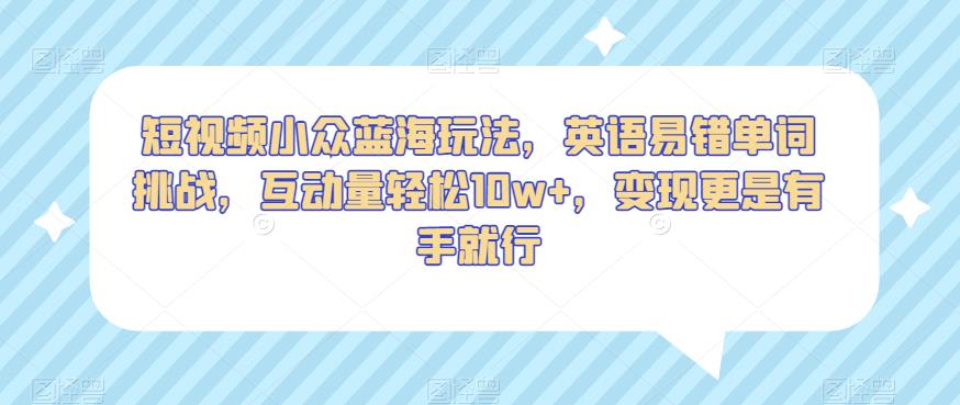 短视频小众蓝海玩法，英语易错单词挑战，互动量轻松10w+，变现更是有手就行【揭秘】-火山资源库