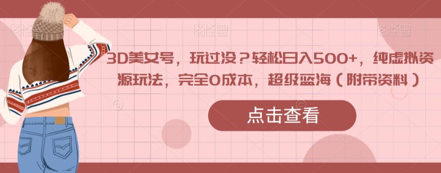 3D美女号，玩过没？轻松日入500+，纯虚拟资源玩法，完全0成本，超级蓝海（附带资料）-火山资源库