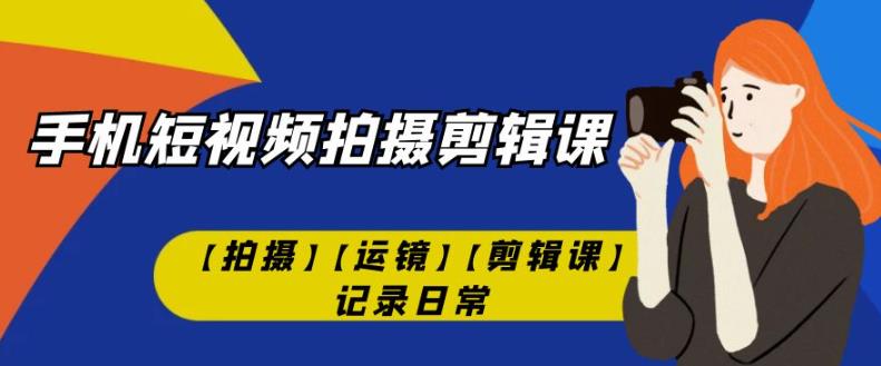 手机短视频-拍摄剪辑课【拍摄】【运镜】【剪辑课】记录日常-火山资源库