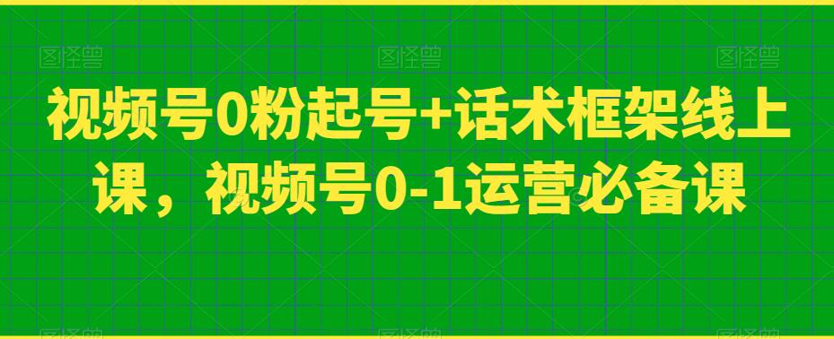 视频号0粉起号+话术框架线上课，视频号0-1运营必备课-火山资源库