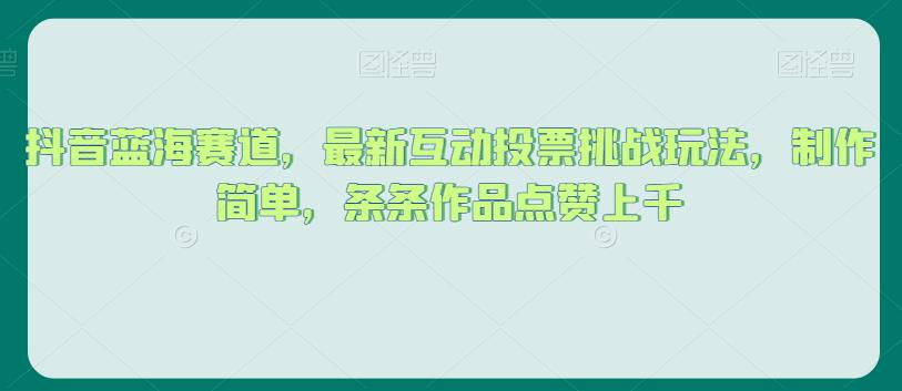 抖音蓝海赛道，最新互动投票挑战玩法，制作简单，条条作品点赞上千【揭秘】-火山资源库