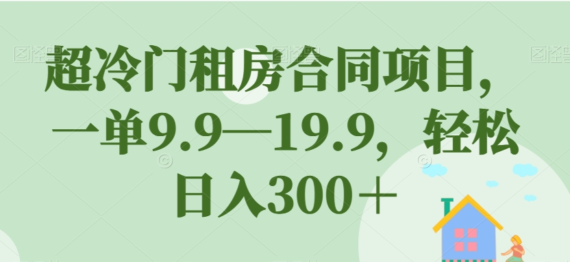 超冷门租房合同项目，一单9.9—19.9，轻松日入300＋【揭秘】-火山资源库