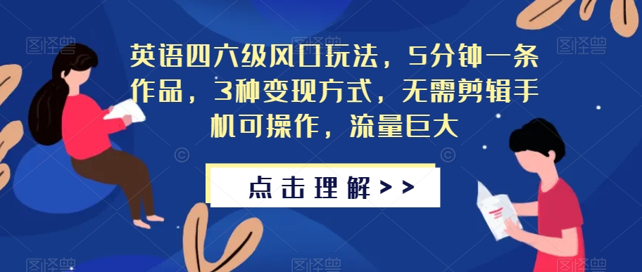 英语四六级风口玩法，5分钟一条作品，3种变现方式，无需剪辑手机可操作，流量巨大【揭秘】-火山资源库