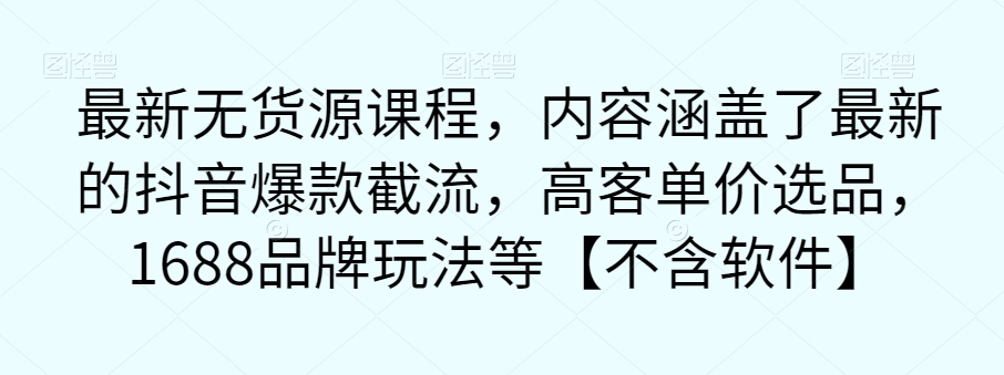 最新无货源课程，内容涵盖了最新的抖音爆款截流，高客单价选品，1688品牌玩法等【不含软件】-火山资源库